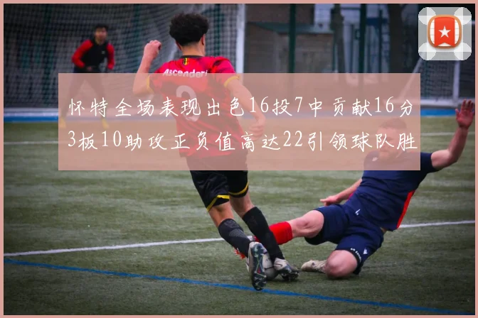 怀特全场表现出色16投7中贡献16分3板10助攻正负值高达22引领球队胜利