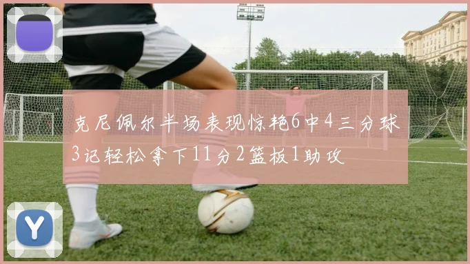 克尼佩尔半场表现惊艳6中4三分球3记轻松拿下11分2篮板1助攻