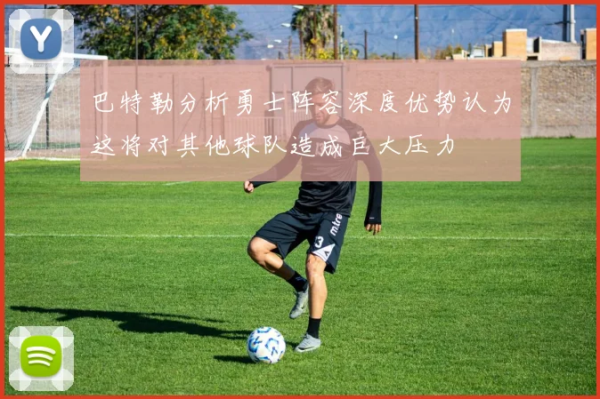 巴特勒分析勇士阵容深度优势认为这将对其他球队造成巨大压力