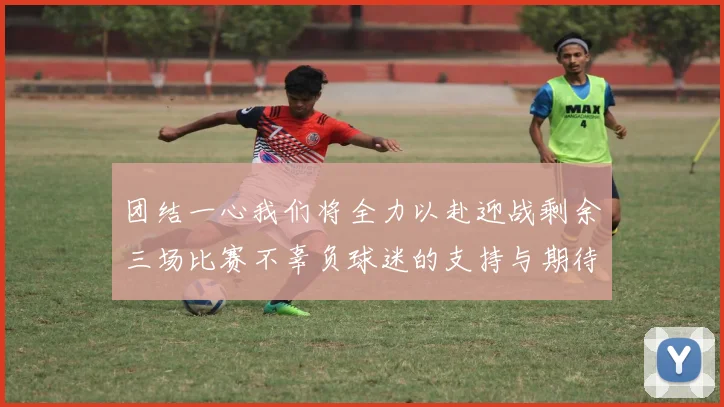 团结一心我们将全力以赴迎战剩余三场比赛不辜负球迷的支持与期待