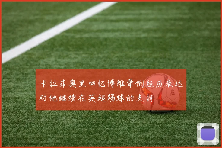 卡拉菲奥里回忆博维晕倒经历表达对他继续在英超踢球的支持