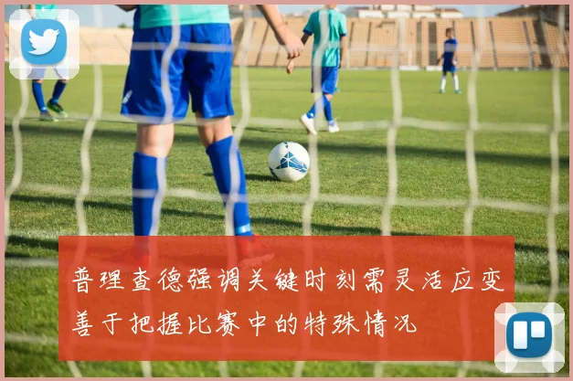 普理查德强调关键时刻需灵活应变善于把握比赛中的特殊情况