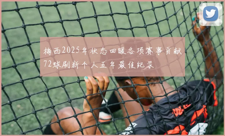 梅西2025年状态回暖各项赛事贡献72球刷新个人五年最佳纪录