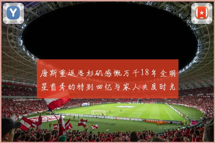 唐斯重返洛杉矶感慨万千18年全明星首秀的特别回忆与家人共度时光