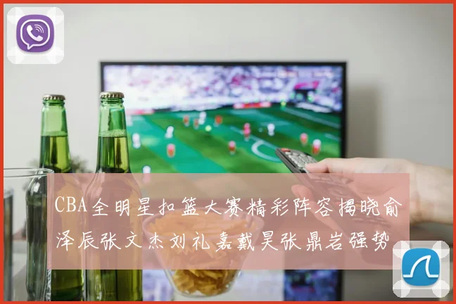 CBA全明星扣篮大赛精彩阵容揭晓俞泽辰张文杰刘礼嘉戴昊张鼎岩强势参赛