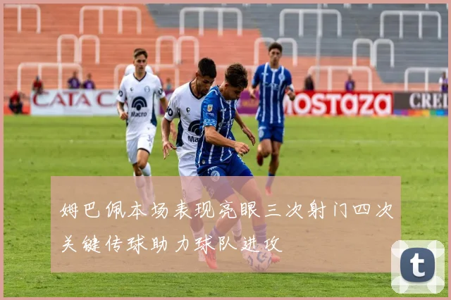 姆巴佩本场表现亮眼三次射门四次关键传球助力球队进攻