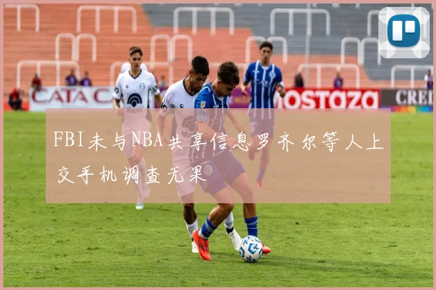 FBI未与NBA共享信息罗齐尔等人上交手机调查无果