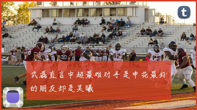 武磊直言中超最难对手是申花最好的朋友却是吴曦