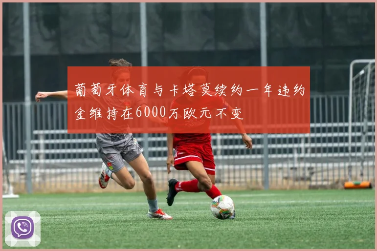 葡萄牙体育与卡塔莫续约一年违约金维持在6000万欧元不变