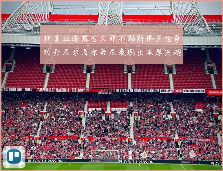 斯基拉透露尤文那不勒斯佛罗伦萨对丹尼尔马尔蒂尼表现出浓厚兴趣