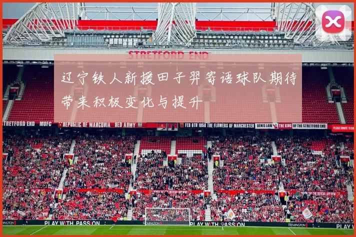 辽宁铁人新援田子羿寄语球队期待带来积极变化与提升