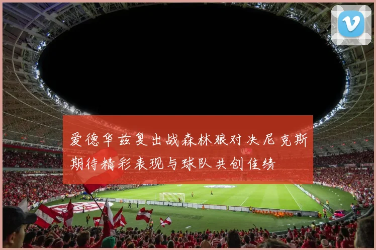 爱德华兹复出战森林狼对决尼克斯期待精彩表现与球队共创佳绩
