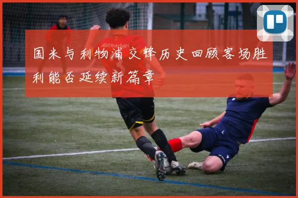 国米与利物浦交锋历史回顾客场胜利能否延续新篇章