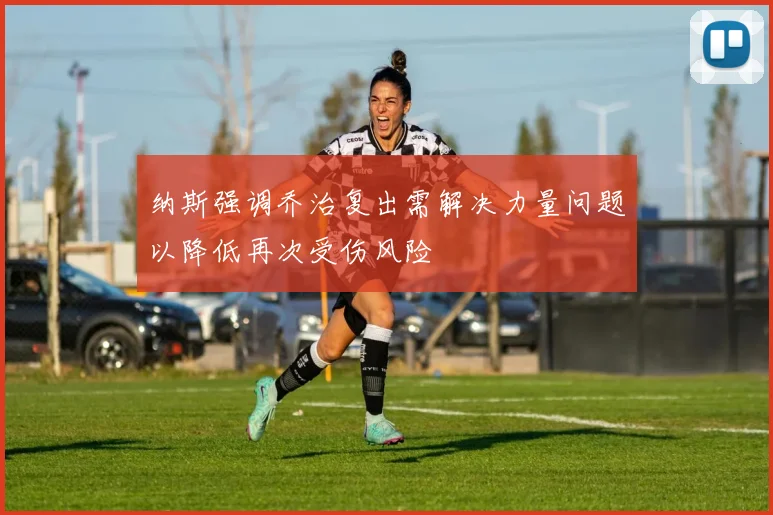 纳斯强调乔治复出需解决力量问题以降低再次受伤风险
