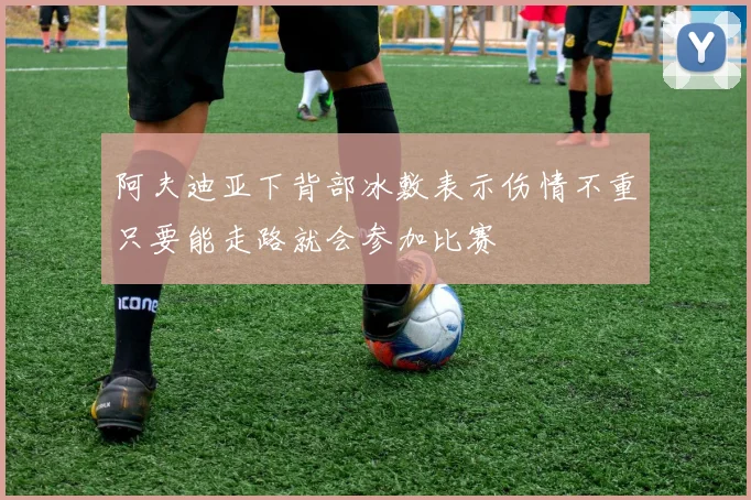 阿夫迪亚下背部冰敷表示伤情不重只要能走路就会参加比赛