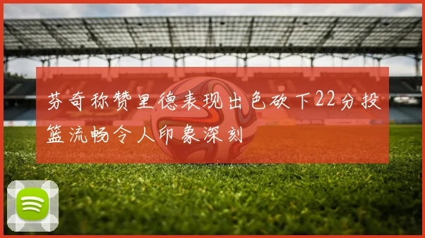 芬奇称赞里德表现出色砍下22分投篮流畅令人印象深刻