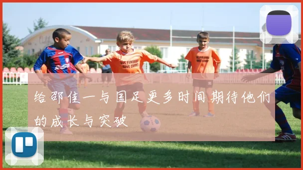 给邵佳一与国足更多时间期待他们的成长与突破