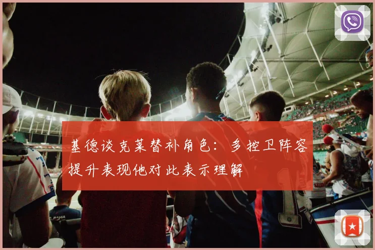 基德谈克莱替补角色：多控卫阵容提升表现他对此表示理解