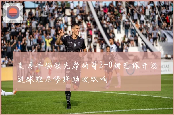 皇马半场领先摩纳哥2-0姆巴佩开场进球维尼修斯助攻双响
