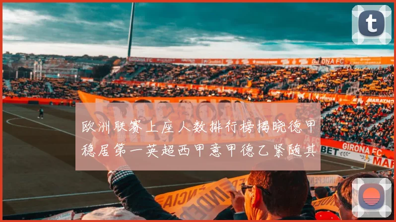 欧洲联赛上座人数排行榜揭晓德甲稳居第一英超西甲意甲德乙紧随其后