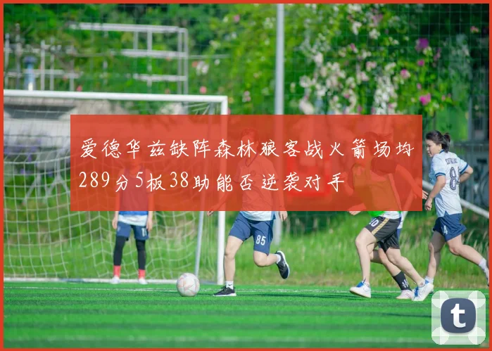 爱德华兹缺阵森林狼客战火箭场均289分5板38助能否逆袭对手