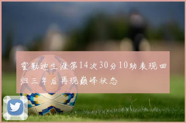 霍勒迪生涯第14次30分10助表现回归三年后再现巅峰状态