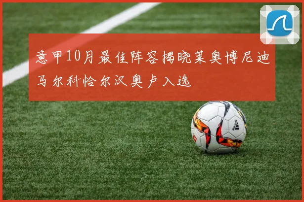 意甲10月最佳阵容揭晓莱奥博尼迪马尔科恰尔汉奥卢入选