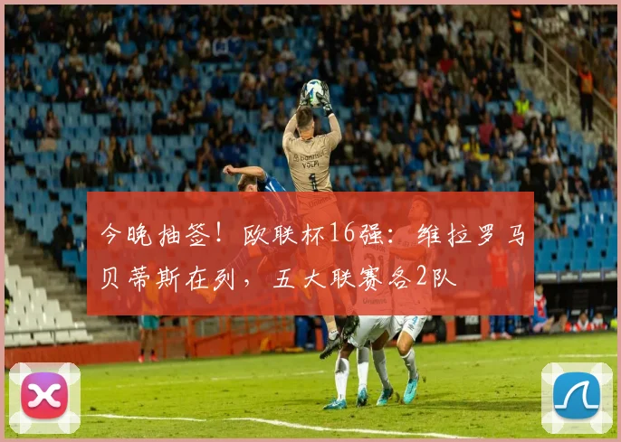 今晚抽签！欧联杯16强：维拉罗马贝蒂斯在列，五大联赛各2队