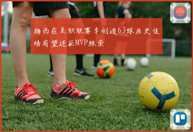 梅西在美职联赛季创造63球历史佳绩有望连获MVP殊荣