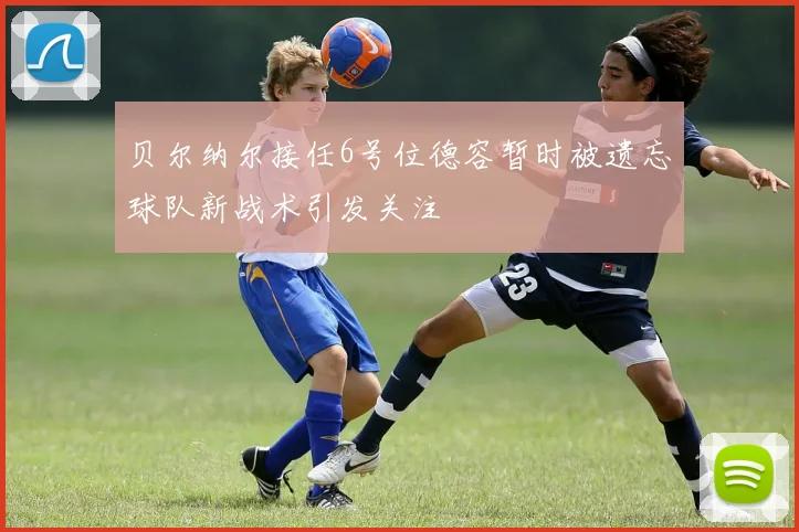 贝尔纳尔接任6号位德容暂时被遗忘球队新战术引发关注