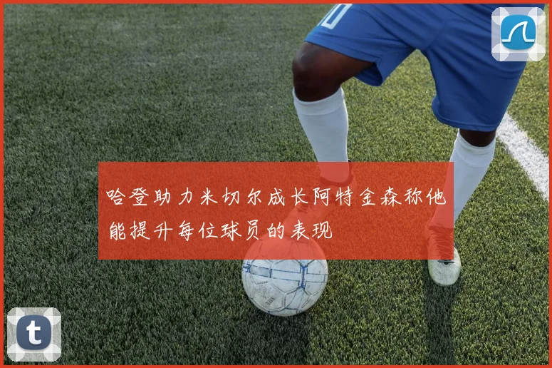 哈登助力米切尔成长阿特金森称他能提升每位球员的表现