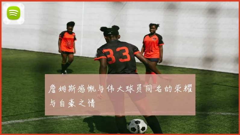 詹姆斯感慨与伟大球员同名的荣耀与自豪之情