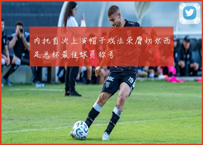 内托首次上演帽子戏法荣膺切尔西足总杯最佳球员称号