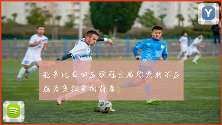 孔多比亚回应欧冠出局称失利不应成为负担要向前看