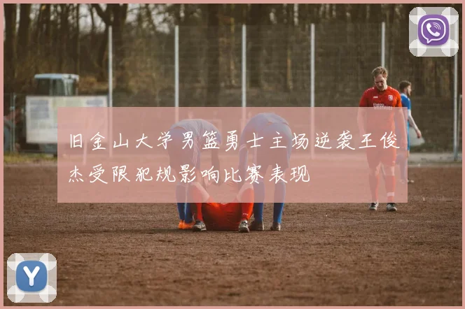 旧金山大学男篮勇士主场逆袭王俊杰受限犯规影响比赛表现