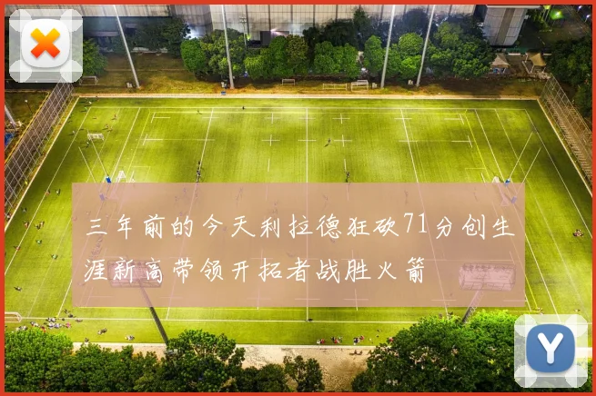 三年前的今天利拉德狂砍71分创生涯新高带领开拓者战胜火箭