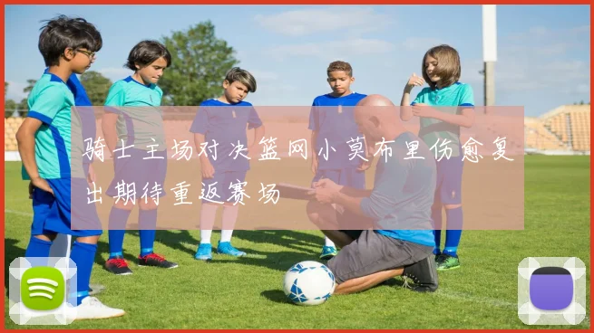 骑士主场对决篮网小莫布里伤愈复出期待重返赛场