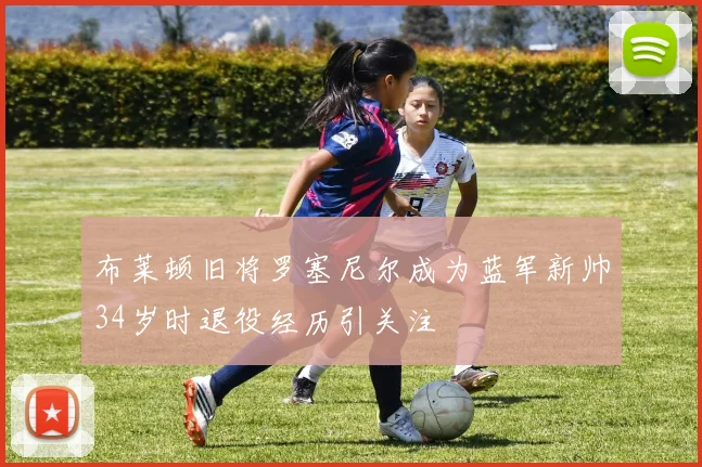 布莱顿旧将罗塞尼尔成为蓝军新帅34岁时退役经历引关注