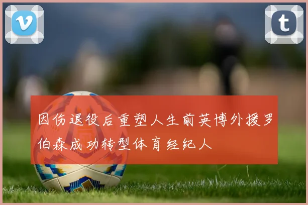 因伤退役后重塑人生前英博外援罗伯森成功转型体育经纪人