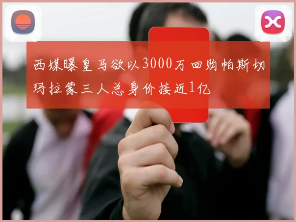 西媒曝皇马欲以3000万回购帕斯切玛拉蒙三人总身价接近1亿
