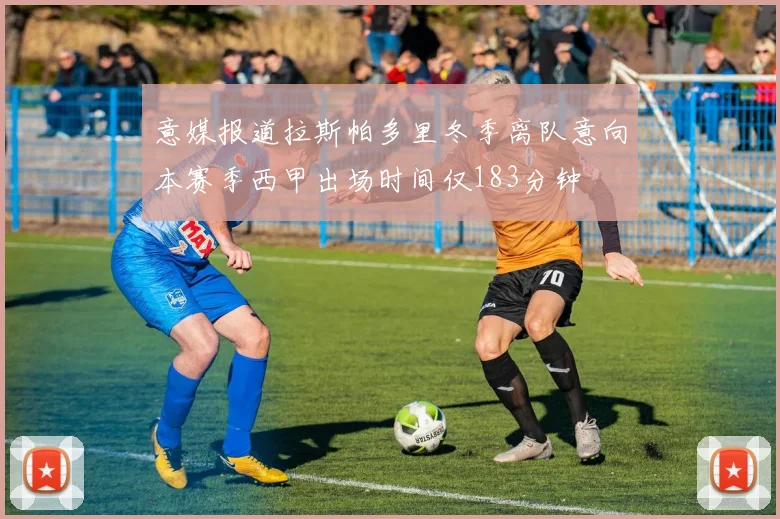 意媒报道拉斯帕多里冬季离队意向本赛季西甲出场时间仅183分钟